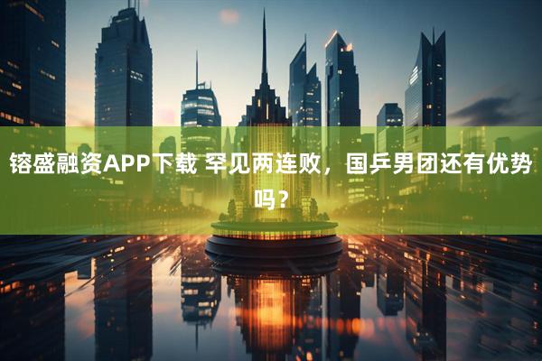 镕盛融资APP下载 罕见两连败，国乒男团还有优势吗？