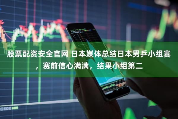 股票配资安全官网 日本媒体总结日本男乒小组赛，赛前信心满满，结果小组第二
