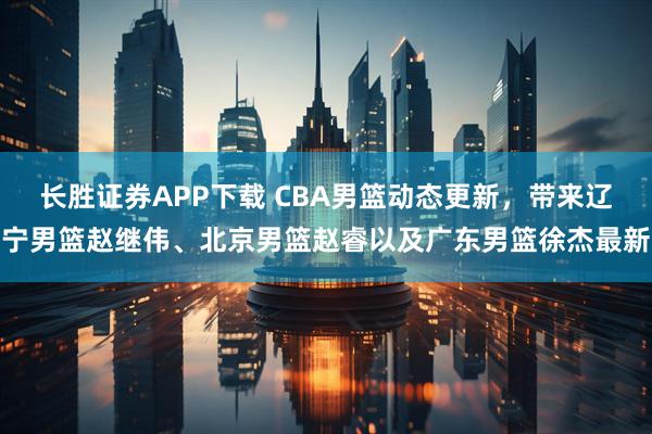 长胜证券APP下载 CBA男篮动态更新，带来辽宁男篮赵继伟、北京男篮赵睿以及广东男篮徐杰最新