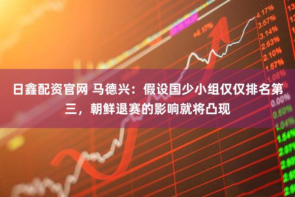 日鑫配资官网 马德兴：假设国少小组仅仅排名第三，朝鲜退赛的影响就将凸现