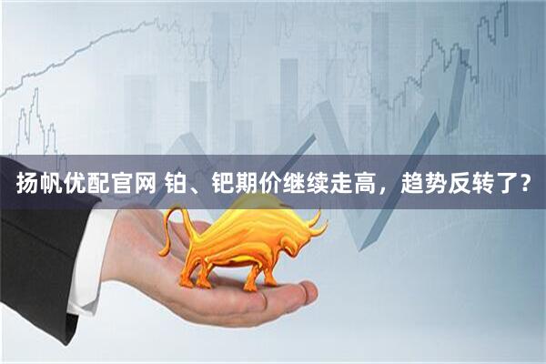扬帆优配官网 铂、钯期价继续走高，趋势反转了？