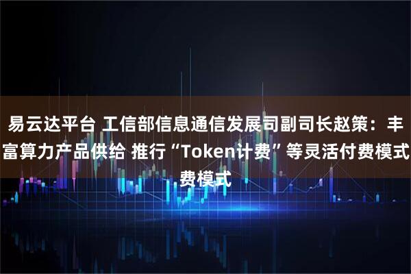 易云达平台 工信部信息通信发展司副司长赵策：丰富算力产品供给 推行“Token计费”等灵活付费模式