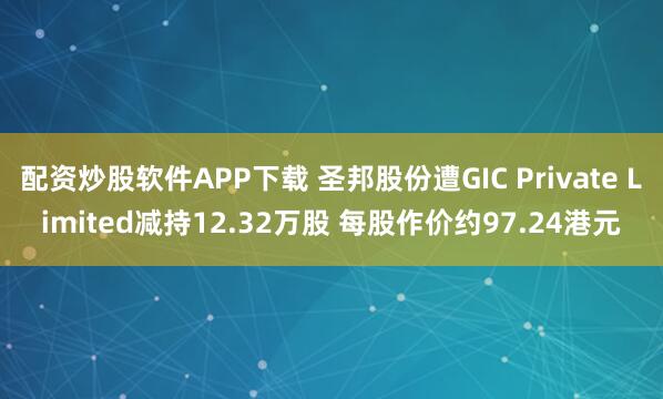 配资炒股软件APP下载 圣邦股份遭GIC Private Limited减持12.32万股 每股作价约97.24港元
